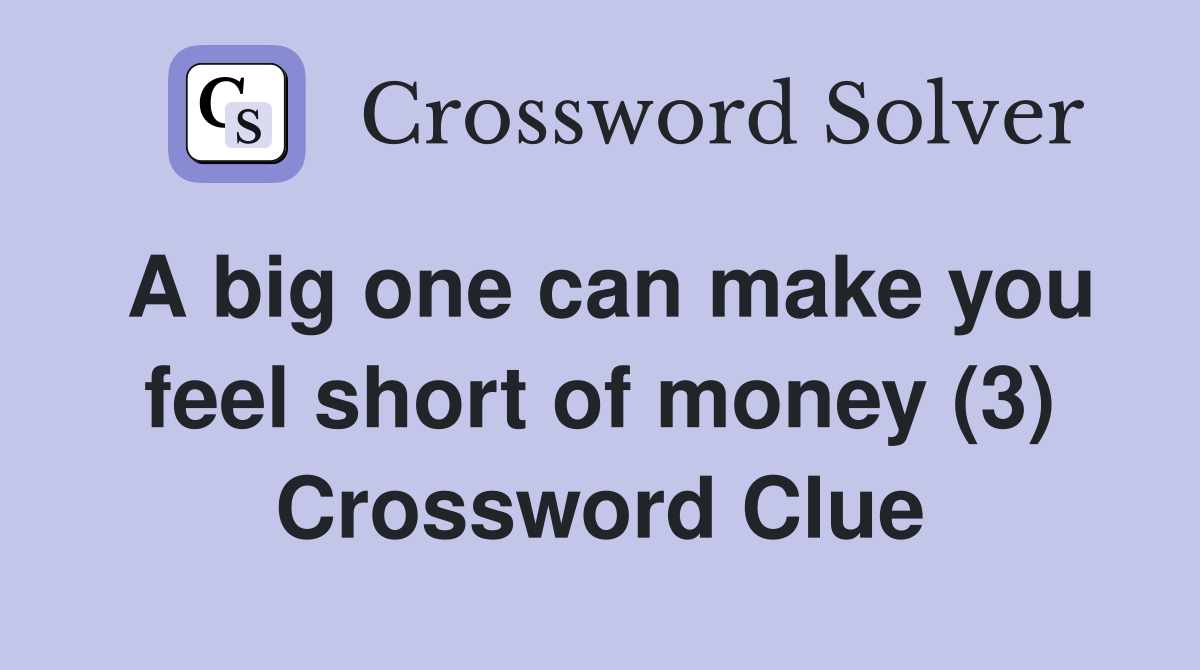 A big one can make you feel short of money (3) Crossword Clue Answers